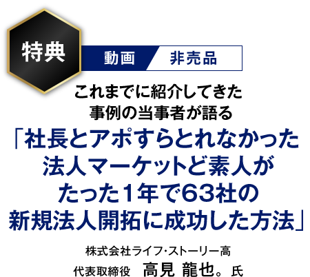 【動画／非売品】これまでに紹介してきた事例の当事者が語る「社長とアポすらとれなかった法人マーケットど素人がたった１年で63社の新規法人開拓に成功した方法」